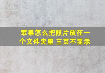 苹果怎么把照片放在一个文件夹里 主页不显示